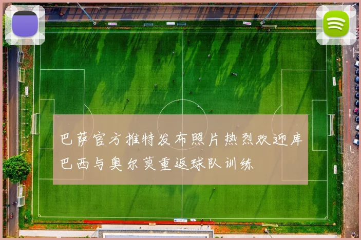 巴萨官方推特发布照片热烈欢迎库巴西与奥尔莫重返球队训练